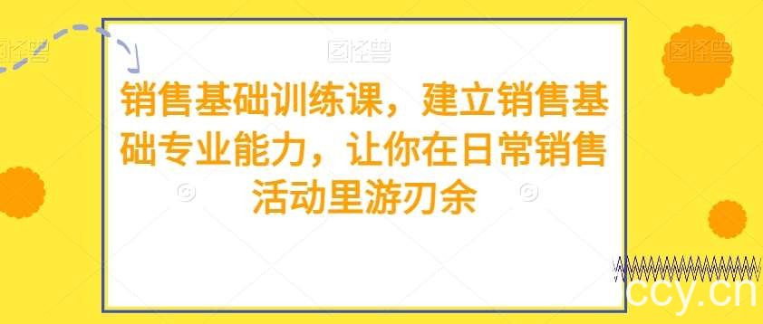 销售基础训练课，建立销售基础专业能力，让你在日常销售活动里游刃余-我创创业-副业网-网络创业-资源分享-网课资源-学习教程-学知识-自媒体-抖音-视频号-小红书-网络项目,赚钱软件,副业,兼职,学生赚,挂机赚-我创创业-副业网-5ccy.cn
