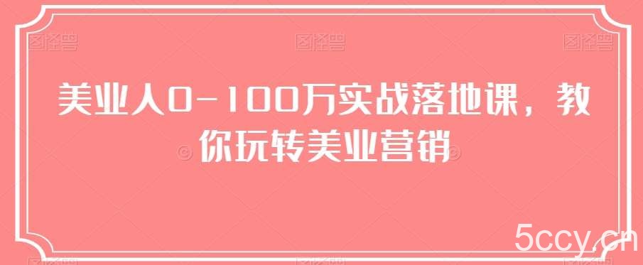 美业人0-100万实战落地课，教你玩转美业营销-我创创业-副业网-网络创业-资源分享-网课资源-学习教程-学知识-自媒体-抖音-视频号-小红书-网络项目,赚钱软件,副业,兼职,学生赚,挂机赚-我创创业-副业网-5ccy.cn