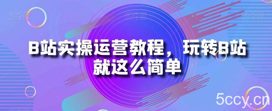 B站实操运营教程，玩转B站就这么简单-我创创业-副业网-网络创业-资源分享-网课资源-学习教程-学知识-自媒体-抖音-视频号-小红书-网络项目,赚钱软件,副业,兼职,学生赚,挂机赚-我创创业-副业网-5ccy.cn