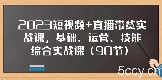 2023短视频 直播带货实战课，基础、运营、技能综合实操课（97节）-我创创业-副业网-网络创业-资源分享-网课资源-学习教程-学知识-自媒体-抖音-视频号-小红书-网络项目,赚钱软件,副业,兼职,学生赚,挂机赚-我创创业-副业网-5ccy.cn
