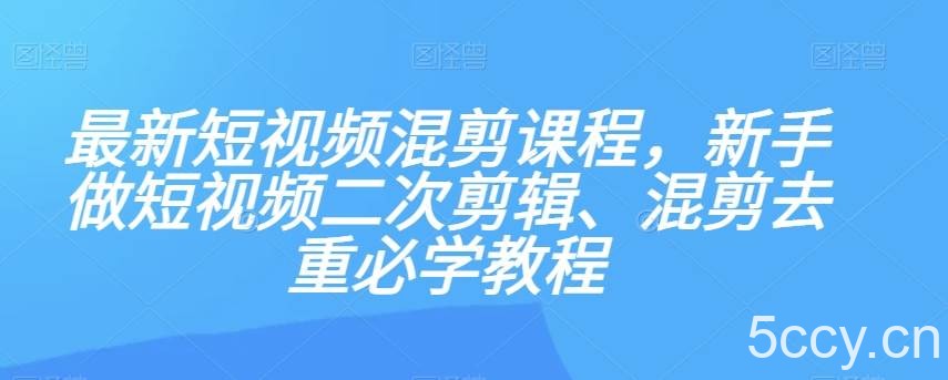 最新短视频混剪课程，新手做短视频二次剪辑、混剪去重必学教程-我创创业-副业网-网络创业-资源分享-网课资源-学习教程-学知识-自媒体-抖音-视频号-小红书-网络项目,赚钱软件,副业,兼职,学生赚,挂机赚-我创创业-副业网-5ccy.cn