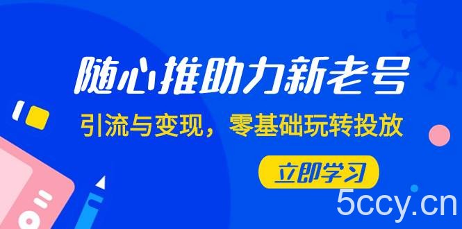 (7925期)随心推-助力新老号,引流与变现,零基础玩转投放(7节课)