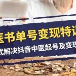 （7926期）中医-书单号变现特训营，一站式解决抖音中医起号及变现问题（14节课）-我创创业-副业网-网络创业-资源分享-网课资源-学习教程-学知识-自媒体-抖音-视频号-小红书-网络项目,赚钱软件,副业,兼职,学生赚,挂机赚-我创创业-副业网-5ccy.cn