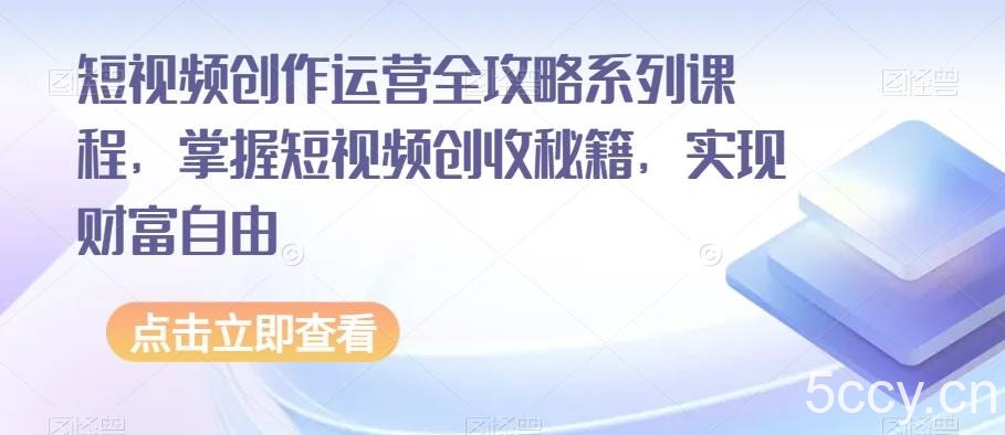 短视频创作运营全攻略系列课程，掌握短视频创收秘籍，实现财富自由-我创创业-副业网-网络创业-资源分享-网课资源-学习教程-学知识-自媒体-抖音-视频号-小红书-网络项目,赚钱软件,副业,兼职,学生赚,挂机赚-我创创业-副业网-5ccy.cn