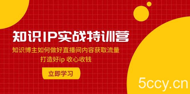 知识IP实战特训营：知识博主如何做好直播间内容获取流量 打造好ip 收心收钱-我创创业-副业网-网络创业-资源分享-网课资源-学习教程-学知识-自媒体-抖音-视频号-小红书-网络项目,赚钱软件,副业,兼职,学生赚,挂机赚-我创创业-副业网-5ccy.cn