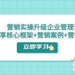 营销实操升级·企业管理课：分享核心框架 营销案例 营销工具（课程 文档）-我创创业-副业网-网络创业-资源分享-网课资源-学习教程-学知识-自媒体-抖音-视频号-小红书-网络项目,赚钱软件,副业,兼职,学生赚,挂机赚-我创创业-副业网-5ccy.cn