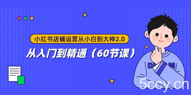 小红书店铺运营从小白到大神2.0，从入门到精通（60节课）-我创创业-副业网-网络创业-资源分享-网课资源-学习教程-学知识-自媒体-抖音-视频号-小红书-网络项目,赚钱软件,副业,兼职,学生赚,挂机赚-我创创业-副业网-5ccy.cn