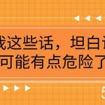 （7901期）某公众号付费文章《我这些话，坦白说，可能有点危险了》-我创创业-副业网-网络创业-资源分享-网课资源-学习教程-学知识-自媒体-抖音-视频号-小红书-网络项目,赚钱软件,副业,兼职,学生赚,挂机赚-我创创业-副业网-5ccy.cn