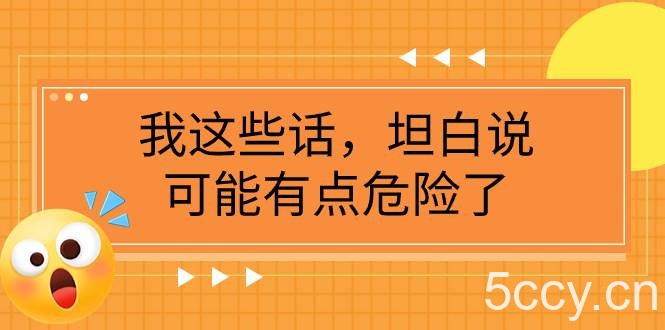 （7901期）某公众号付费文章《我这些话，坦白说，可能有点危险了》-我创创业-副业网-网络创业-资源分享-网课资源-学习教程-学知识-自媒体-抖音-视频号-小红书-网络项目,赚钱软件,副业,兼职,学生赚,挂机赚-我创创业-副业网-5ccy.cn