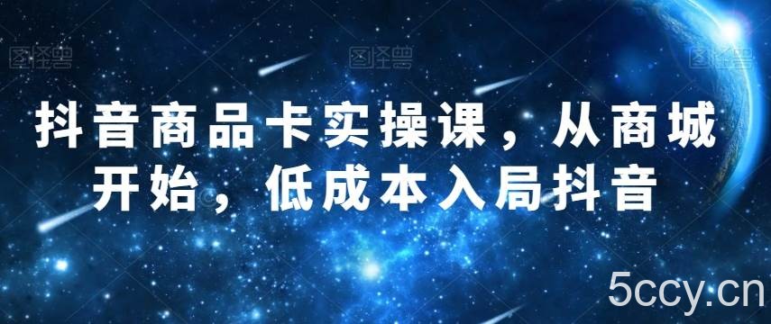 抖音商品卡实操课，从商城开始，低成本入局抖音-我创创业-副业网-网络创业-资源分享-网课资源-学习教程-学知识-自媒体-抖音-视频号-小红书-网络项目,赚钱软件,副业,兼职,学生赚,挂机赚-我创创业-副业网-5ccy.cn