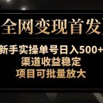 （7883期）【全网变现首发】新手实操单号日入500 ，渠道收益稳定，项目可批量放大-我创创业-副业网-网络创业-资源分享-网课资源-学习教程-学知识-自媒体-抖音-视频号-小红书-网络项目,赚钱软件,副业,兼职,学生赚,挂机赚-我创创业-副业网-5ccy.cn
