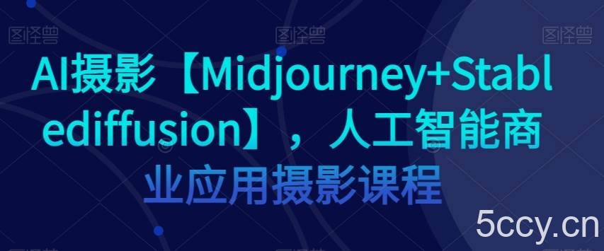 AI摄影【Midjourney Stablediffusion】，人工智能商业应用摄影课程-我创创业-副业网-网络创业-资源分享-网课资源-学习教程-学知识-自媒体-抖音-视频号-小红书-网络项目,赚钱软件,副业,兼职,学生赚,挂机赚-我创创业-副业网-5ccy.cn