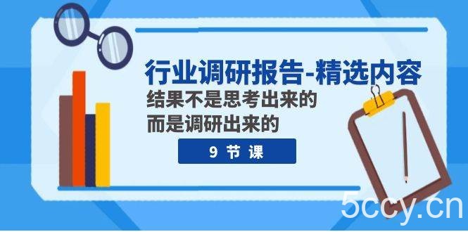 行业调研报告-精选内容：结果不是思考出来的 而是调研出来的（9节课）-我创创业-副业网-网络创业-资源分享-网课资源-学习教程-学知识-自媒体-抖音-视频号-小红书-网络项目,赚钱软件,副业,兼职,学生赚,挂机赚-我创创业-副业网-5ccy.cn