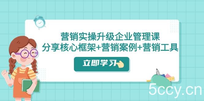 （7821期）营销实操升级·企业管理课：分享核心框架 营销案例 营销工具（课程 文档）-我创创业-副业网-网络创业-资源分享-网课资源-学习教程-学知识-自媒体-抖音-视频号-小红书-网络项目,赚钱软件,副业,兼职,学生赚,挂机赚-我创创业-副业网-5ccy.cn