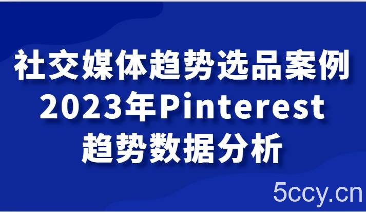 社交媒体趋势选品案例，2023年Pinterest趋势数据分析课-我创创业-副业网-网络创业-资源分享-网课资源-学习教程-学知识-自媒体-抖音-视频号-小红书-网络项目,赚钱软件,副业,兼职,学生赚,挂机赚-我创创业-副业网-5ccy.cn
