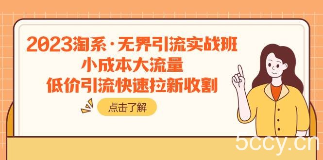 （7818期）2023淘系·无界引流实战班：小成本大流量，低价引流快速拉新收割-我创创业-副业网-网络创业-资源分享-网课资源-学习教程-学知识-自媒体-抖音-视频号-小红书-网络项目,赚钱软件,副业,兼职,学生赚,挂机赚-我创创业-副业网-5ccy.cn