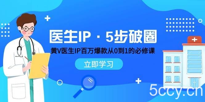医生IP·5步破圈：黄V医生IP百万爆款从0到1的必修课 学习内容运营的底层逻辑-我创创业-副业网-网络创业-资源分享-网课资源-学习教程-学知识-自媒体-抖音-视频号-小红书-网络项目,赚钱软件,副业,兼职,学生赚,挂机赚-我创创业-副业网-5ccy.cn