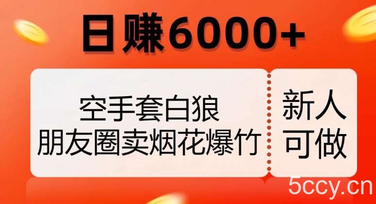 空手套白狼，朋友圈卖烟花爆竹，日赚6000 【揭秘】-我创创业-副业网-网络创业-资源分享-网课资源-学习教程-学知识-自媒体-抖音-视频号-小红书-网络项目,赚钱软件,副业,兼职,学生赚,挂机赚-我创创业-副业网-5ccy.cn