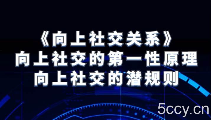 《向上社交关系》向上社交的第一性原理与向上社交的潜规则-我创创业-副业网-网络创业-资源分享-网课资源-学习教程-学知识-自媒体-抖音-视频号-小红书-网络项目,赚钱软件,副业,兼职,学生赚,挂机赚-我创创业-副业网-5ccy.cn