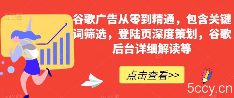谷歌广告从零到精通，包含关键词筛选，登陆页深度策划，谷歌后台详细解读等-我创创业-副业网-网络创业-资源分享-网课资源-学习教程-学知识-自媒体-抖音-视频号-小红书-网络项目,赚钱软件,副业,兼职,学生赚,挂机赚-我创创业-副业网-5ccy.cn