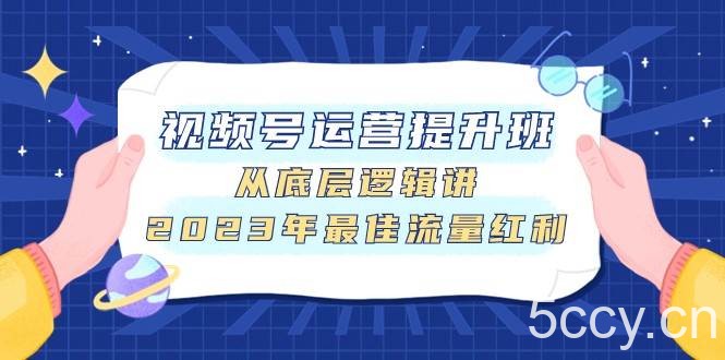 视频号运营提升班，从底层逻辑讲，2023年最佳流量红利-我创创业-副业网-网络创业-资源分享-网课资源-学习教程-学知识-自媒体-抖音-视频号-小红书-网络项目,赚钱软件,副业,兼职,学生赚,挂机赚-我创创业-副业网-5ccy.cn