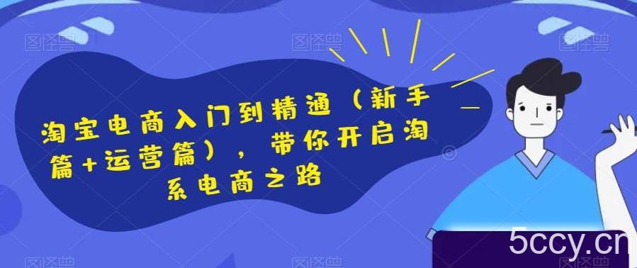 淘宝电商入门到精通（新手篇 运营篇），带你开启淘系电商之路-我创创业-副业网-网络创业-资源分享-网课资源-学习教程-学知识-自媒体-抖音-视频号-小红书-网络项目,赚钱软件,副业,兼职,学生赚,挂机赚-我创创业-副业网-5ccy.cn