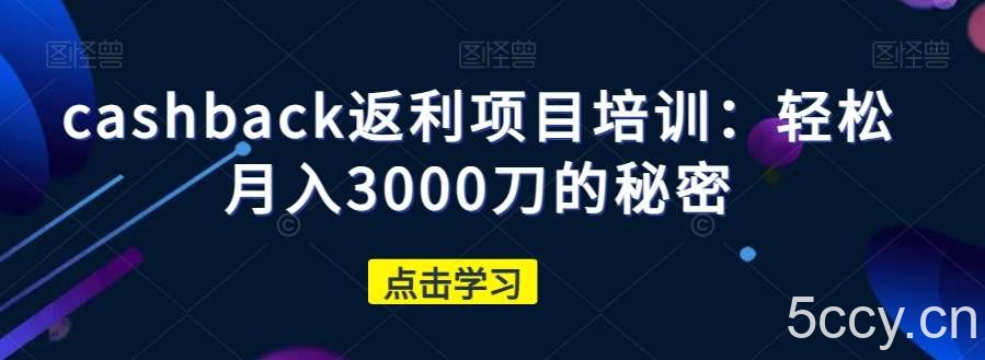 cashback返利项目培训：轻松月入3000刀的秘密-我创创业-副业网-网络创业-资源分享-网课资源-学习教程-学知识-自媒体-抖音-视频号-小红书-网络项目,赚钱软件,副业,兼职,学生赚,挂机赚-我创创业-副业网-5ccy.cn