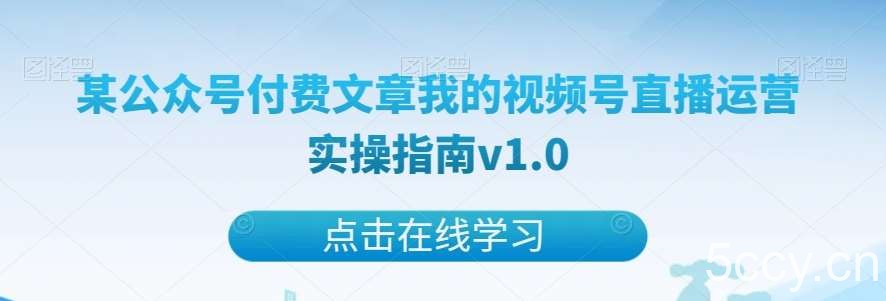 某公众号付费文章我的视频号直播运营实操指南v1.0-我创创业-副业网-网络创业-资源分享-网课资源-学习教程-学知识-自媒体-抖音-视频号-小红书-网络项目,赚钱软件,副业,兼职,学生赚,挂机赚-我创创业-副业网-5ccy.cn