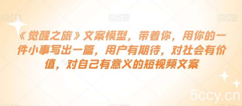 《觉醒之旅》文案模型，带着你，用你的一件小事写出一篇，用户有期待，对社会有价值，对自己有意义的短视频文案-我创创业-副业网-网络创业-资源分享-网课资源-学习教程-学知识-自媒体-抖音-视频号-小红书-网络项目,赚钱软件,副业,兼职,学生赚,挂机赚-我创创业-副业网-5ccy.cn