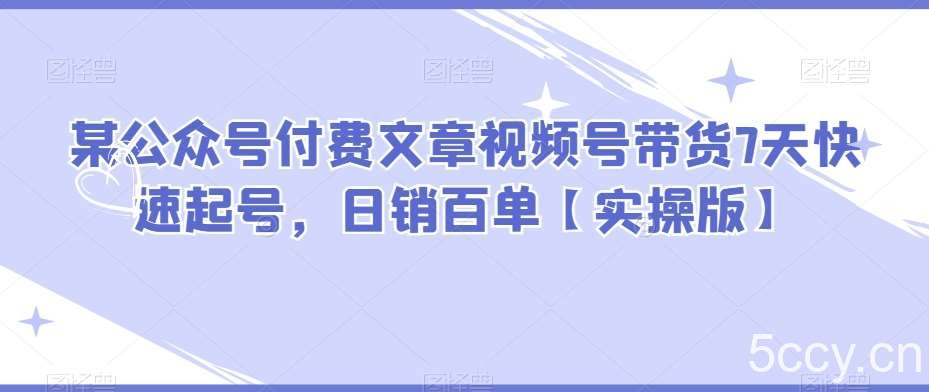 某公众号付费文章视频号带货7天快速起号，日销百单【实操版】-我创创业-副业网-网络创业-资源分享-网课资源-学习教程-学知识-自媒体-抖音-视频号-小红书-网络项目,赚钱软件,副业,兼职,学生赚,挂机赚-我创创业-副业网-5ccy.cn