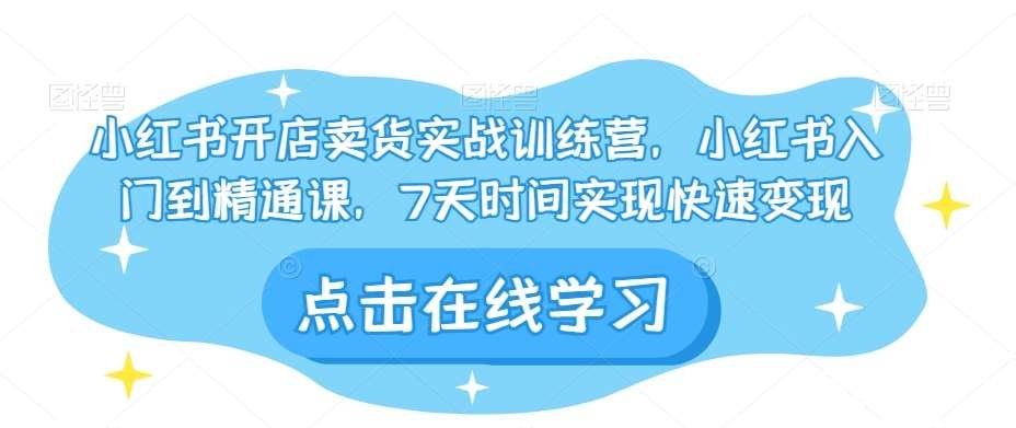 小红书开店卖货实战训练营，小红书入门到精通课，7天时间实现快速变现-我创创业-副业网-网络创业-资源分享-网课资源-学习教程-学知识-自媒体-抖音-视频号-小红书-网络项目,赚钱软件,副业,兼职,学生赚,挂机赚-我创创业-副业网-5ccy.cn