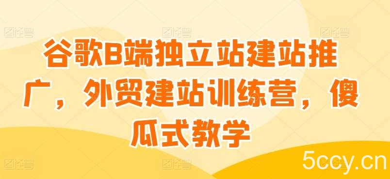 谷歌B端独立站建站推广，外贸建站训练营，傻瓜式教学-我创创业-副业网-网络创业-资源分享-网课资源-学习教程-学知识-自媒体-抖音-视频号-小红书-网络项目,赚钱软件,副业,兼职,学生赚,挂机赚-我创创业-副业网-5ccy.cn