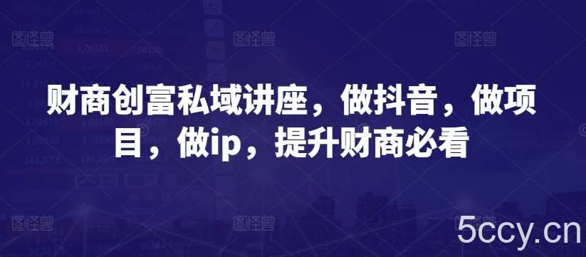 财商创富私域讲座，做抖音，做项目，做ip，提升财商必看-我创创业-副业网-网络创业-资源分享-网课资源-学习教程-学知识-自媒体-抖音-视频号-小红书-网络项目,赚钱软件,副业,兼职,学生赚,挂机赚-我创创业-副业网-5ccy.cn