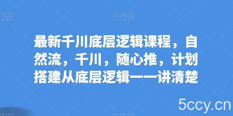 最新千川底层逻辑课程，自然流，千川，随心推，计划搭建从底层逻辑一一讲清楚-我创创业-副业网-网络创业-资源分享-网课资源-学习教程-学知识-自媒体-抖音-视频号-小红书-网络项目,赚钱软件,副业,兼职,学生赚,挂机赚-我创创业-副业网-5ccy.cn