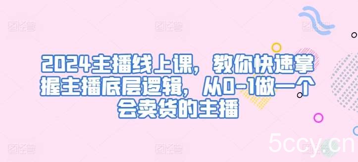 2024主播线上课，教你快速掌握主播底层逻辑，从0-1做一个会卖货的主播-我创创业-副业网-网络创业-资源分享-网课资源-学习教程-学知识-自媒体-抖音-视频号-小红书-网络项目,赚钱软件,副业,兼职,学生赚,挂机赚-我创创业-副业网-5ccy.cn