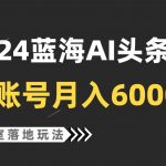 2024蓝海AI赛道，工作室落地玩法，单个账号月入6000+-我创创业-副业网-网络创业-资源分享-网课资源-学习教程-学知识-自媒体-抖音-视频号-小红书-网络项目,赚钱软件,副业,兼职,学生赚,挂机赚-我创创业-副业网-5ccy.cn