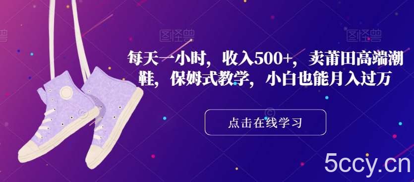 每天一小时，收入500 ，卖莆田高端潮鞋，保姆式教学，小白也能月入过万【揭秘】-我创创业-副业网-网络创业-资源分享-网课资源-学习教程-学知识-自媒体-抖音-视频号-小红书-网络项目,赚钱软件,副业,兼职,学生赚,挂机赚-我创创业-副业网-5ccy.cn