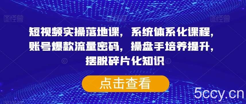 短视频实操落地课，系统体系化课程，账号爆款流量密码，操盘手培养提升，摆脱碎片化知识-我创创业-副业网-网络创业-资源分享-网课资源-学习教程-学知识-自媒体-抖音-视频号-小红书-网络项目,赚钱软件,副业,兼职,学生赚,挂机赚-我创创业-副业网-5ccy.cn