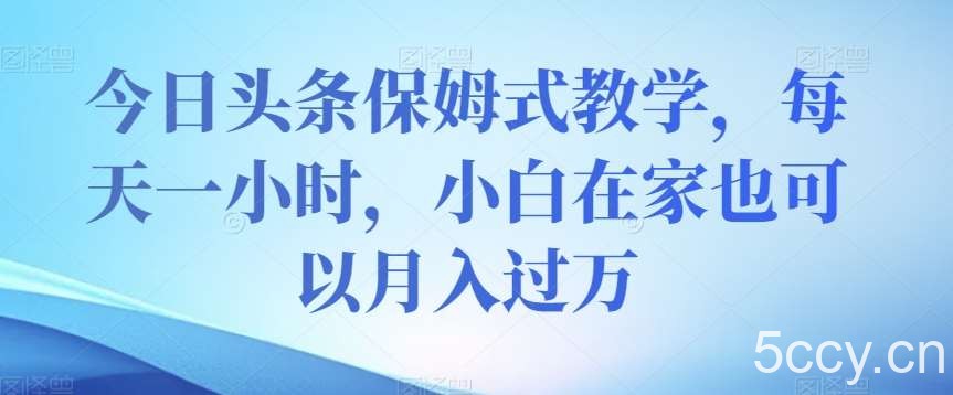 今日头条保姆式教学，每天一小时，小白在家也可以月入过万【揭秘】-我创创业-副业网-网络创业-资源分享-网课资源-学习教程-学知识-自媒体-抖音-视频号-小红书-网络项目,赚钱软件,副业,兼职,学生赚,挂机赚-我创创业-副业网-5ccy.cn