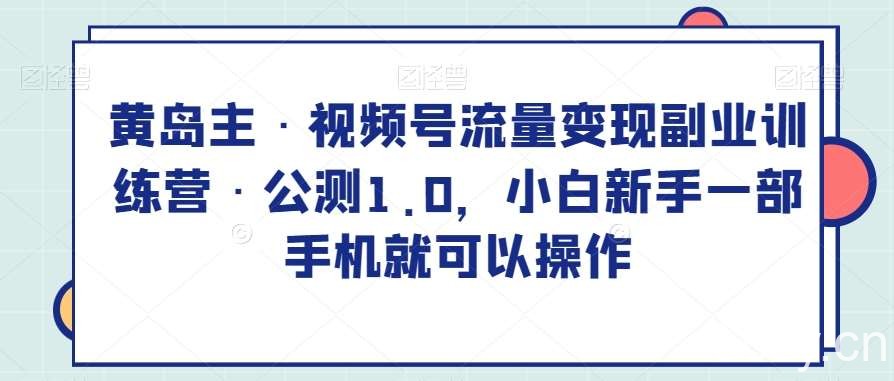 黄岛主·视频号流量变现副业训练营·公测1.0,小白新手一部手机就可以操作