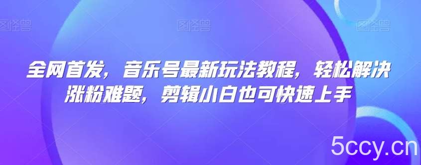 全网首发，音乐号最新玩法教程，轻松解决涨粉难题，剪辑小白也可快速上手-我创创业-副业网-网络创业-资源分享-网课资源-学习教程-学知识-自媒体-抖音-视频号-小红书-网络项目,赚钱软件,副业,兼职,学生赚,挂机赚-我创创业-副业网-5ccy.cn