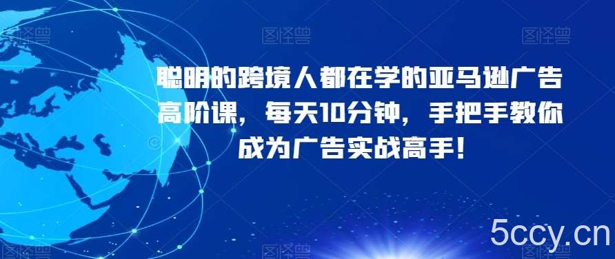 聪明的跨境人都在学的亚马逊广告高阶课，每天10分钟，手把手教你成为广告实战高手！-我创创业-副业网-网络创业-资源分享-网课资源-学习教程-学知识-自媒体-抖音-视频号-小红书-网络项目,赚钱软件,副业,兼职,学生赚,挂机赚-我创创业-副业网-5ccy.cn