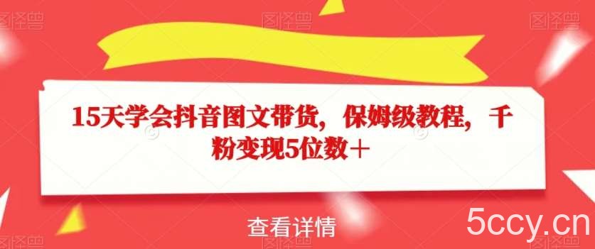 15天学会抖音图文带货，保姆级教程，千粉变现5位数＋-我创创业-副业网-网络创业-资源分享-网课资源-学习教程-学知识-自媒体-抖音-视频号-小红书-网络项目,赚钱软件,副业,兼职,学生赚,挂机赚-我创创业-副业网-5ccy.cn
