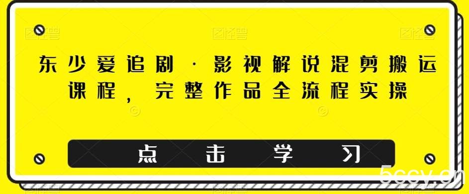 东少爱追剧·影视解说混剪搬运课程，完整作品全流程实操-我创创业-副业网-网络创业-资源分享-网课资源-学习教程-学知识-自媒体-抖音-视频号-小红书-网络项目,赚钱软件,副业,兼职,学生赚,挂机赚-我创创业-副业网-5ccy.cn