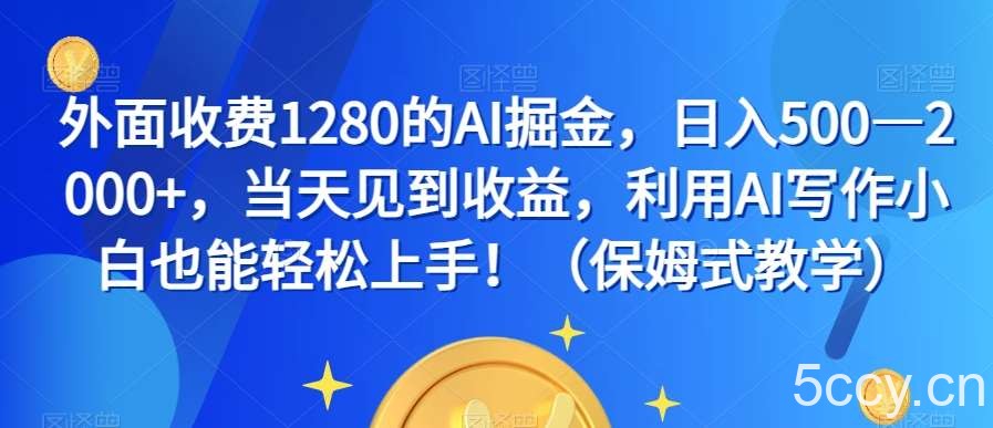 外面收费1280的AI掘金，日入500—2000 ，当天见到收益，利用AI写作小白也能轻松上手！（保姆式教学）-我创创业-副业网-网络创业-资源分享-网课资源-学习教程-学知识-自媒体-抖音-视频号-小红书-网络项目,赚钱软件,副业,兼职,学生赚,挂机赚-我创创业-副业网-5ccy.cn