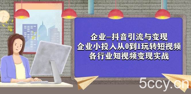 （7761期）企业-抖音引流与变现：企业小投入从0到1玩转短视频 各行业知视频变现实战-我创创业-副业网-网络创业-资源分享-网课资源-学习教程-学知识-自媒体-抖音-视频号-小红书-网络项目,赚钱软件,副业,兼职,学生赚,挂机赚-我创创业-副业网-5ccy.cn