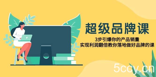 （7778期）超级/品牌课，3步引爆你的产品销量，实现利润翻倍教你落地做好品牌的课-我创创业-副业网-网络创业-资源分享-网课资源-学习教程-学知识-自媒体-抖音-视频号-小红书-网络项目,赚钱软件,副业,兼职,学生赚,挂机赚-我创创业-副业网-5ccy.cn