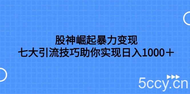 （7743期）股神崛起暴力变现，七大引流技巧助你实现日入1000＋，按照流程操作，没…-我创创业-副业网-网络创业-资源分享-网课资源-学习教程-学知识-自媒体-抖音-视频号-小红书-网络项目,赚钱软件,副业,兼职,学生赚,挂机赚-我创创业-副业网-5ccy.cn