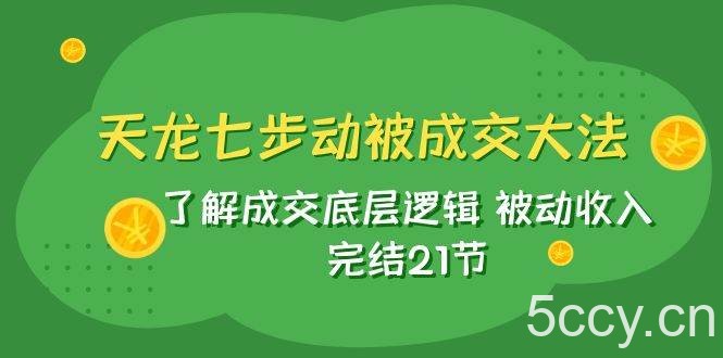（7753期）天龙/七步动被成交大法：了解成交底层逻辑 被动收入 完结21节-我创创业-副业网-网络创业-资源分享-网课资源-学习教程-学知识-自媒体-抖音-视频号-小红书-网络项目,赚钱软件,副业,兼职,学生赚,挂机赚-我创创业-副业网-5ccy.cn