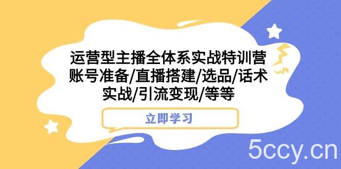 运营型主播全体系实战特训营 账号准备/直播搭建/选品/话术实战/引流变现/等-我创创业-副业网-网络创业-资源分享-网课资源-学习教程-学知识-自媒体-抖音-视频号-小红书-网络项目,赚钱软件,副业,兼职,学生赚,挂机赚-我创创业-副业网-5ccy.cn